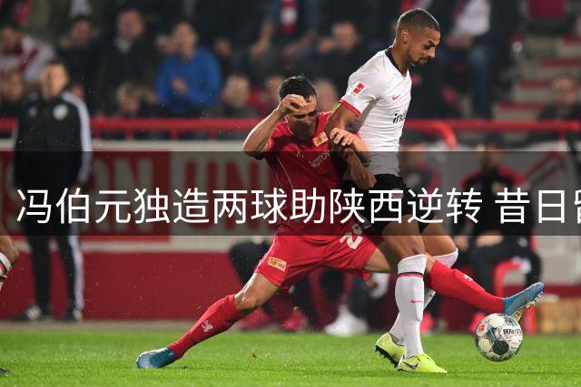 冯伯元独造两球助陕西逆转 昔日留洋锋霸重获新生