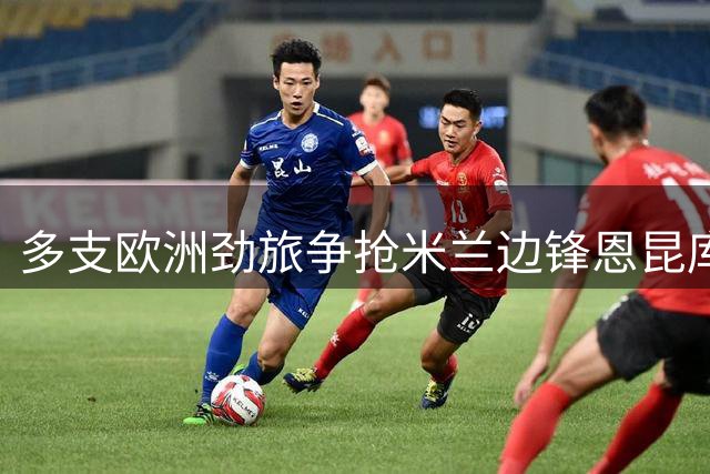 多支欧洲劲旅争抢米兰边锋恩昆库