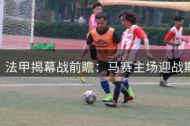 法甲揭幕战前瞻：马赛主场迎战斯特拉斯堡